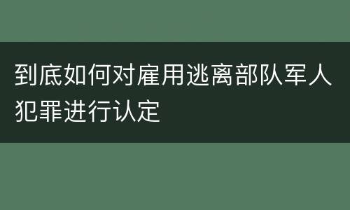 到底如何对雇用逃离部队军人犯罪进行认定