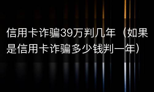 信用卡诈骗39万判几年（如果是信用卡诈骗多少钱判一年）