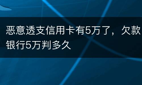 恶意透支信用卡有5万了，欠款银行5万判多久