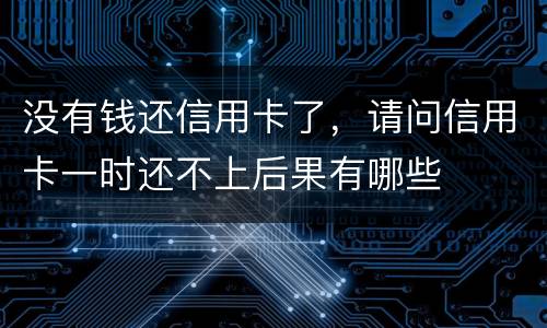 没有钱还信用卡了，请问信用卡一时还不上后果有哪些