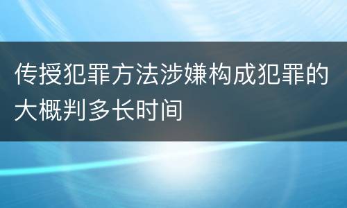 传授犯罪方法涉嫌构成犯罪的大概判多长时间