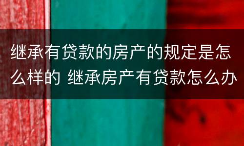继承有贷款的房产的规定是怎么样的 继承房产有贷款怎么办