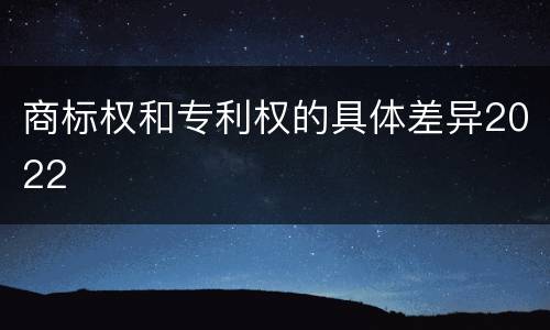 商标权和专利权的具体差异2022