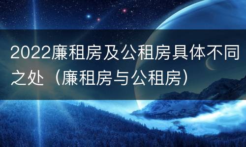2022廉租房及公租房具体不同之处（廉租房与公租房）