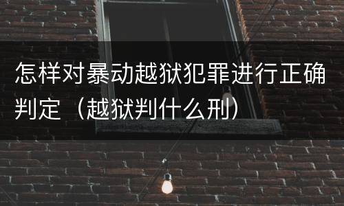 怎样对暴动越狱犯罪进行正确判定（越狱判什么刑）