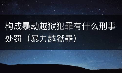 构成暴动越狱犯罪有什么刑事处罚（暴力越狱罪）