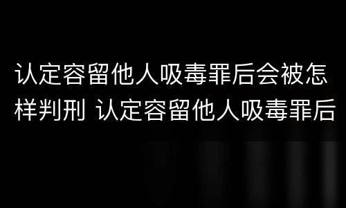 认定容留他人吸毒罪后会被怎样判刑 认定容留他人吸毒罪后会被怎样判刑呢