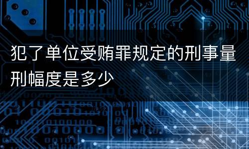 犯了单位受贿罪规定的刑事量刑幅度是多少