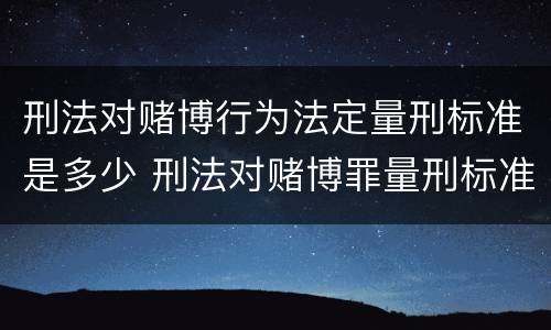 刑法对赌博行为法定量刑标准是多少 刑法对赌博罪量刑标准