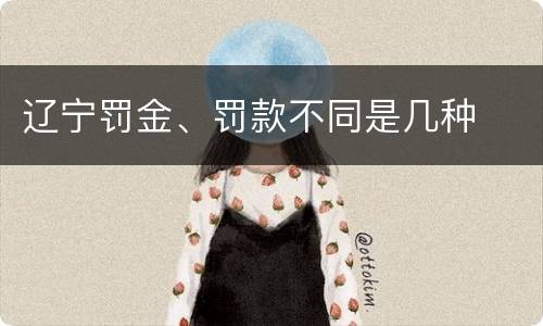 辽宁罚金、罚款不同是几种