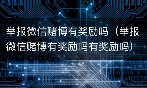 举报微信赌博有奖励吗（举报微信赌博有奖励吗有奖励吗）