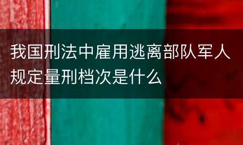我国刑法中雇用逃离部队军人规定量刑档次是什么