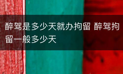 醉驾是多少天就办拘留 醉驾拘留一般多少天