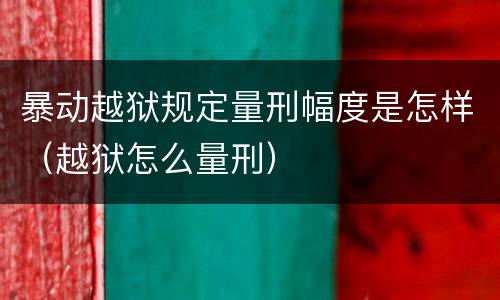 暴动越狱规定量刑幅度是怎样（越狱怎么量刑）