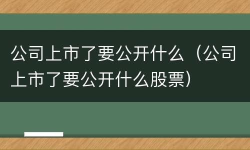 公司上市了要公开什么（公司上市了要公开什么股票）