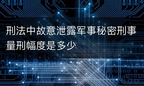 刑法中故意泄露军事秘密刑事量刑幅度是多少