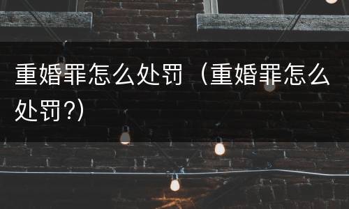 重婚罪怎么处罚（重婚罪怎么处罚?）