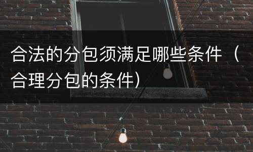合法的分包须满足哪些条件（合理分包的条件）