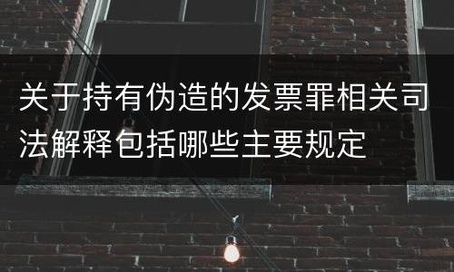 关于持有伪造的发票罪相关司法解释包括哪些主要规定