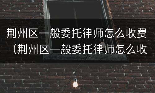 荆州区一般委托律师怎么收费（荆州区一般委托律师怎么收费的）