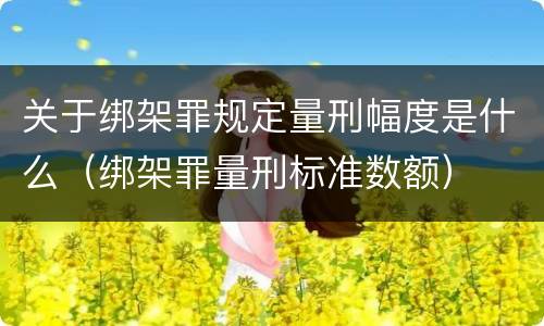 关于绑架罪规定量刑幅度是什么（绑架罪量刑标准数额）
