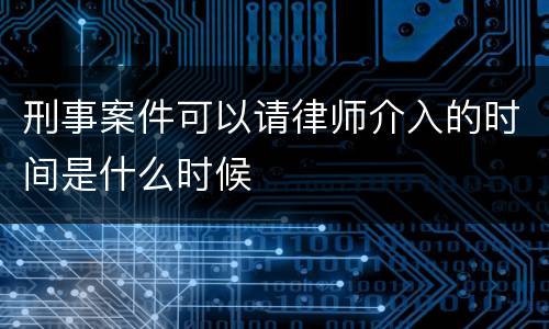 刑事案件可以请律师介入的时间是什么时候