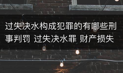 过失决水构成犯罪的有哪些刑事判罚 过失决水罪 财产损失标准