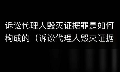 诉讼代理人毁灭证据罪是如何构成的（诉讼代理人毁灭证据罪是如何构成的呢）