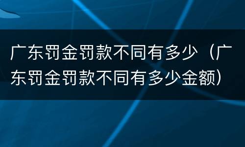 广东罚金罚款不同有多少（广东罚金罚款不同有多少金额）