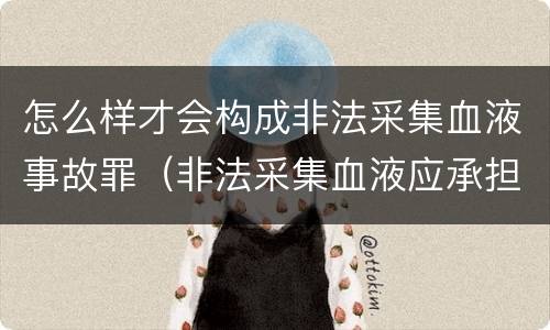 怎么样才会构成非法采集血液事故罪（非法采集血液应承担的法律责任）