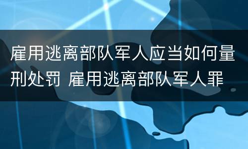 雇用逃离部队军人应当如何量刑处罚 雇用逃离部队军人罪