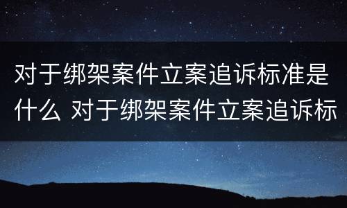 对于绑架案件立案追诉标准是什么 对于绑架案件立案追诉标准是什么时候实施