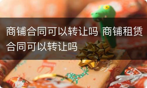 商铺合同可以转让吗 商铺租赁合同可以转让吗