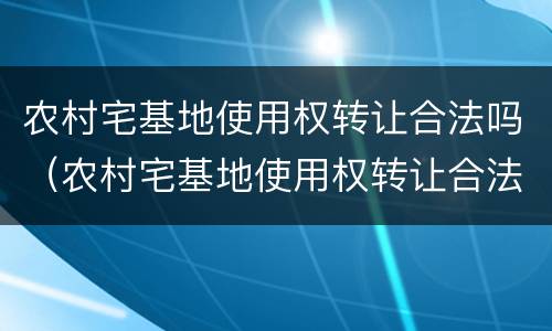 农村宅基地使用权转让合法吗（农村宅基地使用权转让合法吗知乎）