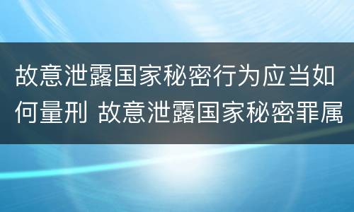 故意泄露国家秘密行为应当如何量刑 故意泄露国家秘密罪属于