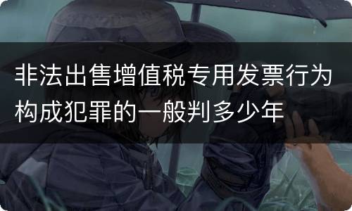 非法出售增值税专用发票行为构成犯罪的一般判多少年