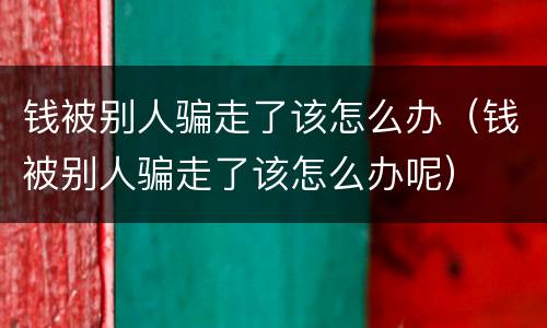 钱被别人骗走了该怎么办（钱被别人骗走了该怎么办呢）