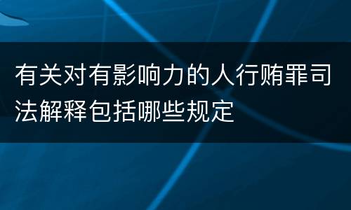 有关对有影响力的人行贿罪司法解释包括哪些规定