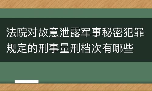 法院对故意泄露军事秘密犯罪规定的刑事量刑档次有哪些