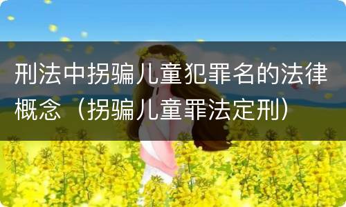 刑法中拐骗儿童犯罪名的法律概念（拐骗儿童罪法定刑）