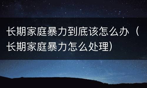 长期家庭暴力到底该怎么办（长期家庭暴力怎么处理）