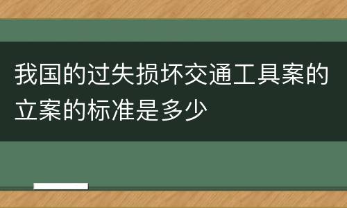 我国的过失损坏交通工具案的立案的标准是多少
