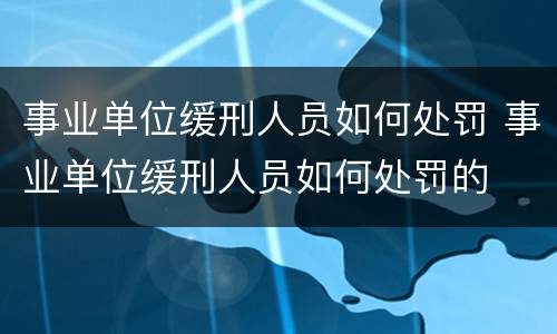 事业单位缓刑人员如何处罚 事业单位缓刑人员如何处罚的