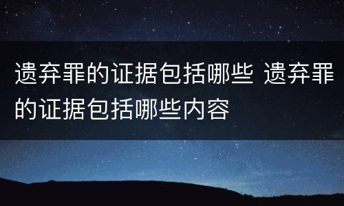 遗弃罪的证据包括哪些 遗弃罪的证据包括哪些内容