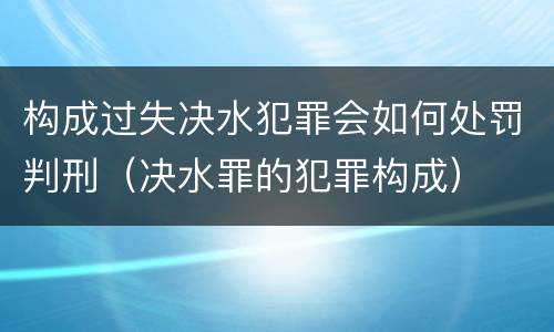 构成过失决水犯罪会如何处罚判刑（决水罪的犯罪构成）
