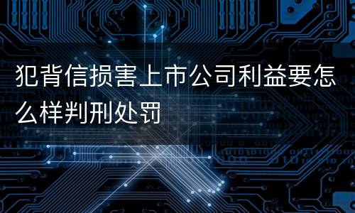犯背信损害上市公司利益要怎么样判刑处罚