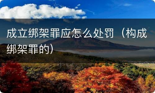 成立绑架罪应怎么处罚（构成绑架罪的）