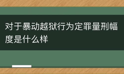 对于暴动越狱行为定罪量刑幅度是什么样
