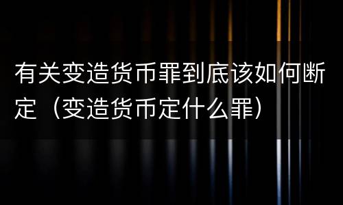 有关变造货币罪到底该如何断定（变造货币定什么罪）
