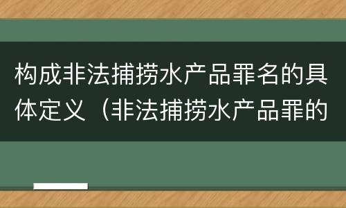 构成非法捕捞水产品罪名的具体定义（非法捕捞水产品罪的构成要件）